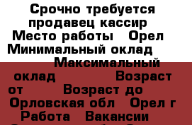  Срочно требуется продавец-кассир › Место работы ­ Орел › Минимальный оклад ­ 16 000 › Максимальный оклад ­ 16 500 › Возраст от ­ 18 › Возраст до ­ 40 - Орловская обл., Орел г. Работа » Вакансии   . Орловская обл.,Орел г.